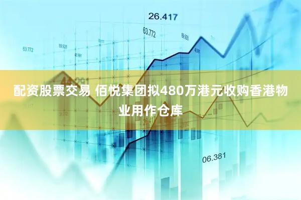配资股票交易 佰悦集团拟480万港元收购香港物业用作仓库