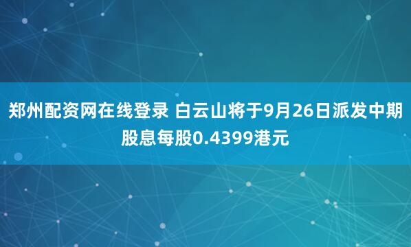 郑州配资网在线登录 白云山将于9月26日派发中期股息每股0.4399港元