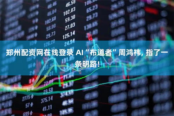 郑州配资网在线登录 AI“布道者”周鸿祎, 指了一条明路!