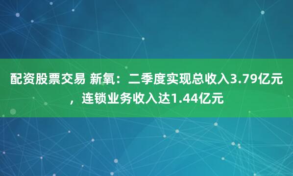 配资股票交易 新氧：二季度实现总收入3.79亿元，连锁业务收入达1.44亿元