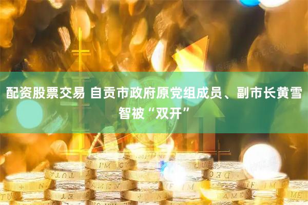 配资股票交易 自贡市政府原党组成员、副市长黄雪智被“双开”