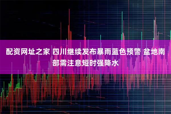 配资网址之家 四川继续发布暴雨蓝色预警 盆地南部需注意短时强降水