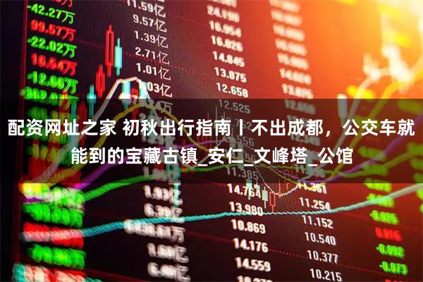 配资网址之家 初秋出行指南丨不出成都，公交车就能到的宝藏古镇_安仁_文峰塔_公馆