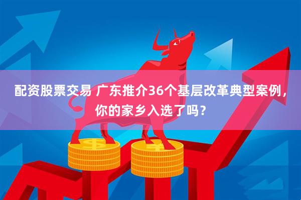 配资股票交易 广东推介36个基层改革典型案例，你的家乡入选了吗？