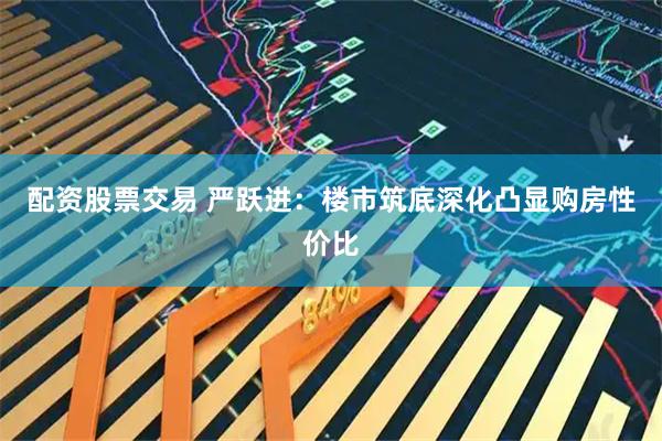 配资股票交易 严跃进：楼市筑底深化凸显购房性价比