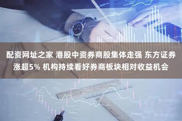 配资网址之家 港股中资券商股集体走强 东方证券涨超5% 机构持续看好券商板块相对收益机会