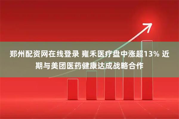 郑州配资网在线登录 雍禾医疗盘中涨超13% 近期与美团医药健康达成战略合作