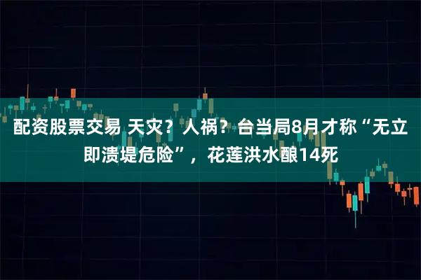 配资股票交易 天灾？人祸？台当局8月才称“无立即溃堤危险”，花莲洪水酿14死