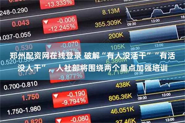 郑州配资网在线登录 破解“有人没活干”“有活没人干”，人社部将围绕两个重点加强培训