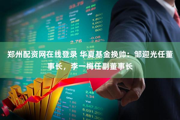 郑州配资网在线登录 华夏基金换帅：邹迎光任董事长，李一梅任副董事长