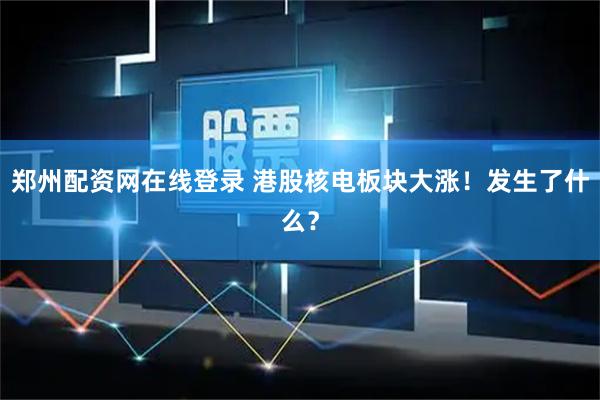 郑州配资网在线登录 港股核电板块大涨！发生了什么？