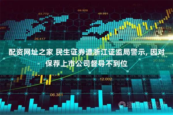 配资网址之家 民生证券遭浙江证监局警示, 因对保荐上市公司督导不到位