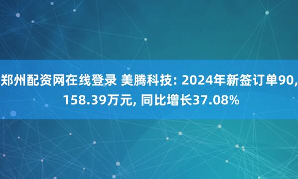 郑州配资网在线登录 美腾科技: 2024年新签订单90, 158.39万元, 同比增长37.08%