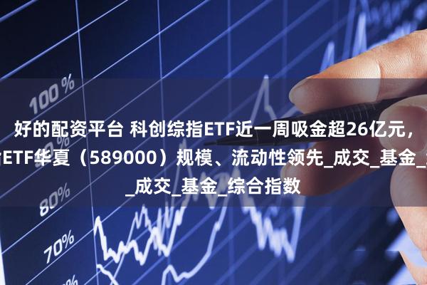 好的配资平台 科创综指ETF近一周吸金超26亿元，科创综指ETF华夏（589000）规模、流动性领先_成交_基金_综合指数