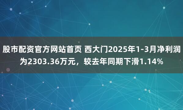 股市配资官方网站首页 西大门2025年1-3月净利润为2303.36万元，较去年同期下滑1.14%