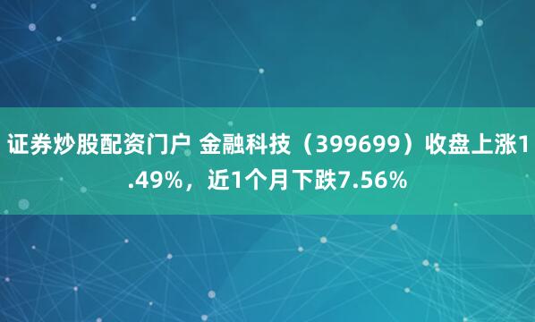 证券炒股配资门户 金融科技（399699）收盘上涨1.49%，近1个月下跌7.56%