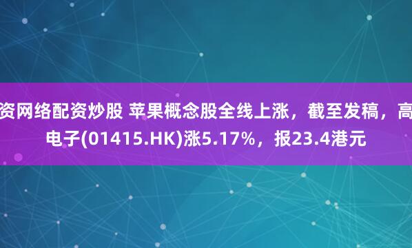 配资网络配资炒股 苹果概念股全线上涨，截至发稿，高伟电子(01415.HK)涨5.17%，报23.4港元