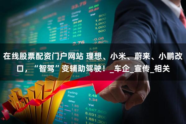 在线股票配资门户网站 理想、小米、蔚来、小鹏改口，“智驾”变辅助驾驶！_车企_宣传_相关