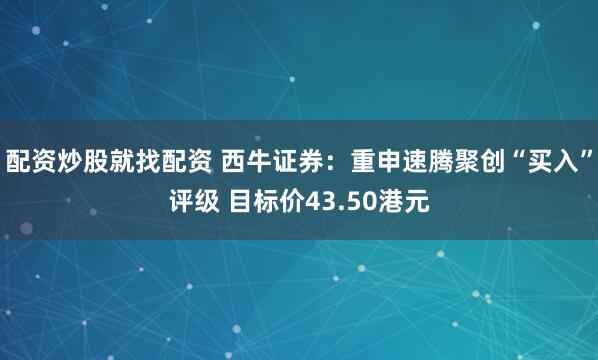 配资炒股就找配资 西牛证券：重申速腾聚创“买入”评级 目标价43.50港元