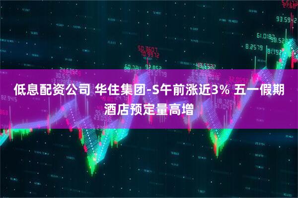 低息配资公司 华住集团-S午前涨近3% 五一假期酒店预定量高增