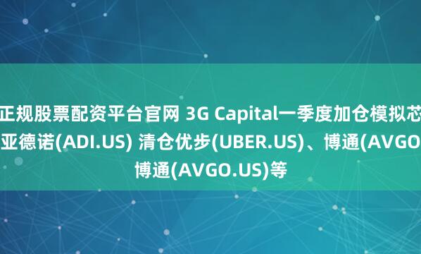 正规股票配资平台官网 3G Capital一季度加仓模拟芯片巨头亚德诺(ADI.US) 清仓优步(UBER.US)、博通(AVGO.US)等