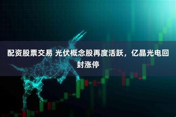 配资股票交易 光伏概念股再度活跃，亿晶光电回封涨停