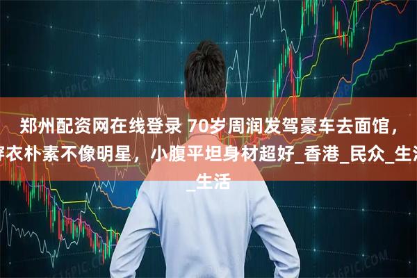 郑州配资网在线登录 70岁周润发驾豪车去面馆，穿衣朴素不像明星，小腹平坦身材超好_香港_民众_生活