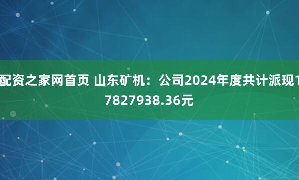 配资之家网首页 山东矿机：公司2024年度共计派现17827938.36元