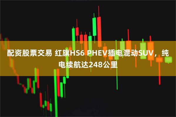 配资股票交易 红旗HS6 PHEV插电混动SUV，纯电续航达248公里